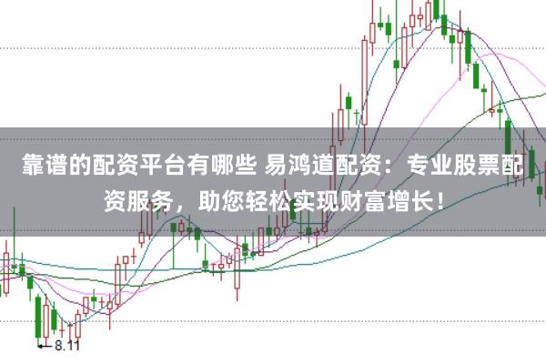 靠谱的配资平台有哪些 易鸿道配资：专业股票配资服务，助您轻松实现财富增长！