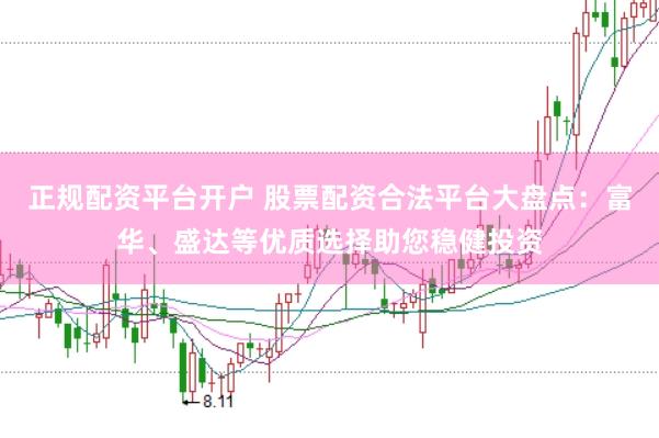 正规配资平台开户 股票配资合法平台大盘点：富华、盛达等优质选择助您稳健投资