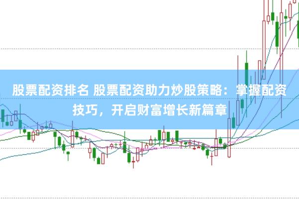 股票配资排名 股票配资助力炒股策略：掌握配资技巧，开启财富增长新篇章