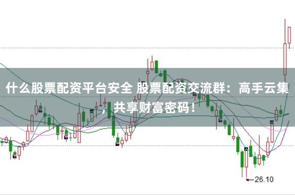 什么股票配资平台安全 股票配资交流群：高手云集，共享财富密码！
