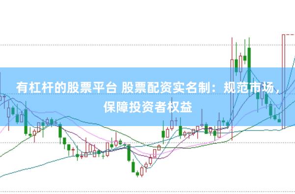 有杠杆的股票平台 股票配资实名制：规范市场，保障投资者权益