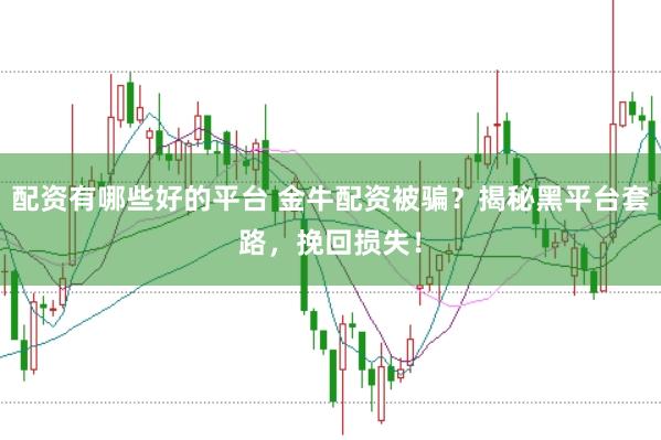配资有哪些好的平台 金牛配资被骗？揭秘黑平台套路，挽回损失！