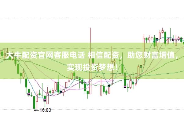 大牛配资官网客服电话 相信配资，助您财富增值，实现投资梦想！