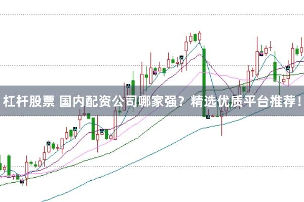 杠杆股票 国内配资公司哪家强？精选优质平台推荐！