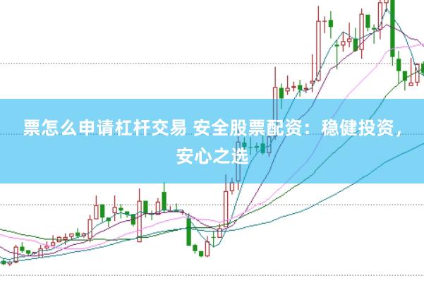 票怎么申请杠杆交易 安全股票配资：稳健投资，安心之选