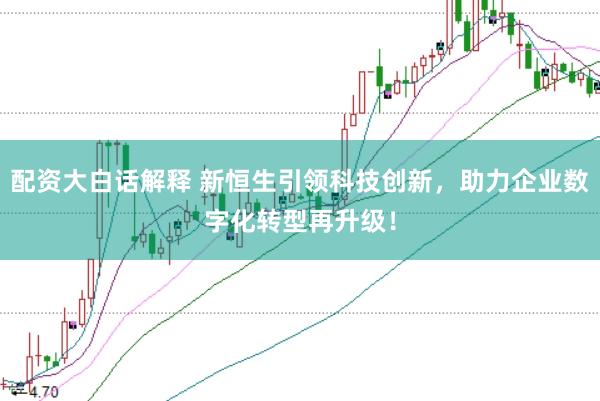 配资大白话解释 新恒生引领科技创新，助力企业数字化转型再升级！