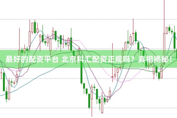 最好的配资平台 北京科汇配资正规吗？真相揭秘！