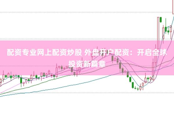 配资专业网上配资炒股 外盘开户配资：开启全球投资新篇章
