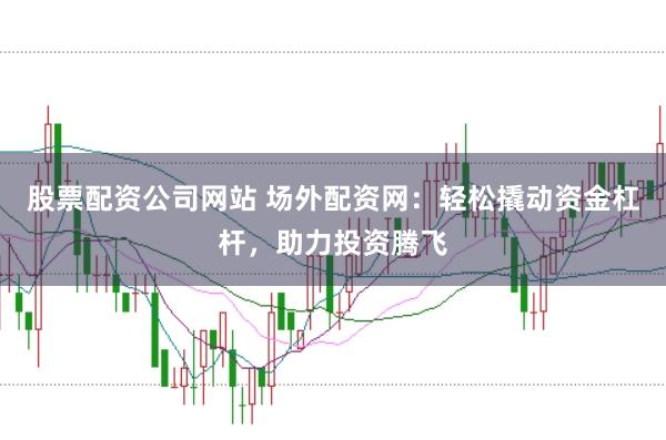 股票配资公司网站 场外配资网：轻松撬动资金杠杆，助力投资腾飞