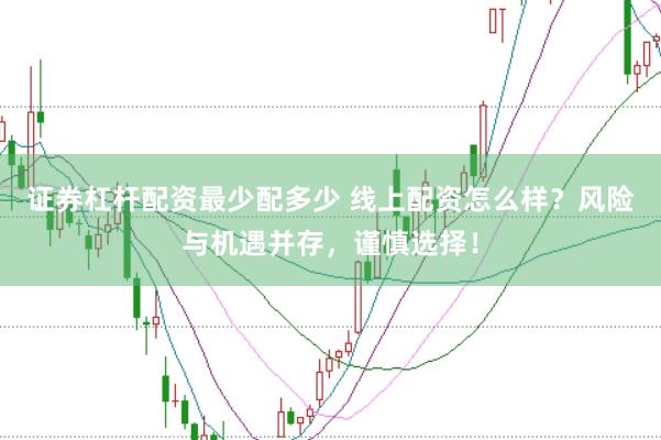 证券杠杆配资最少配多少 线上配资怎么样？风险与机遇并存，谨慎选择！