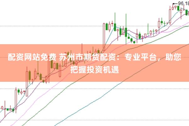 配资网站免费 苏州市期货配资：专业平台，助您把握投资机遇