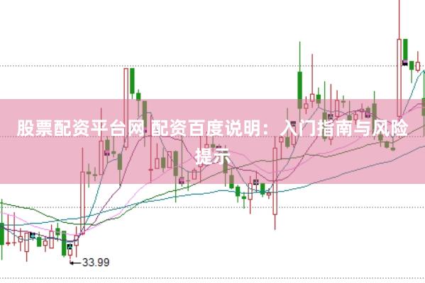 股票配资平台网 配资百度说明：入门指南与风险提示