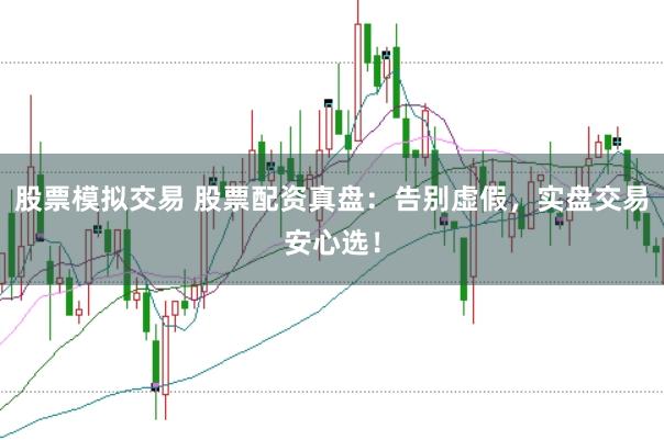 股票模拟交易 股票配资真盘：告别虚假，实盘交易安心选！