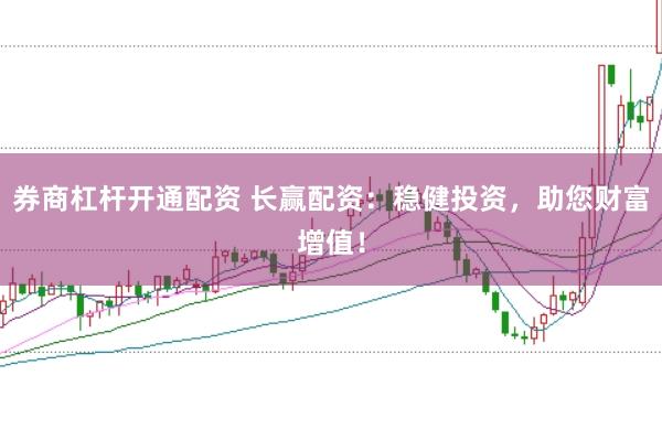 券商杠杆开通配资 长赢配资：稳健投资，助您财富增值！