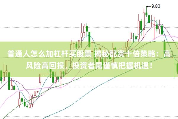 普通人怎么加杠杆买股票 揭秘配资十倍策略：高风险高回报，投资者需谨慎把握机遇！