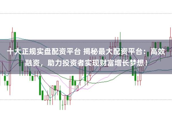 十大正规实盘配资平台 揭秘最大配资平台：高效融资，助力投资者实现财富增长梦想！