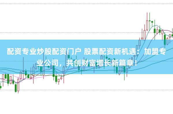 配资专业炒股配资门户 股票配资新机遇：加盟专业公司，共创财富增长新篇章！