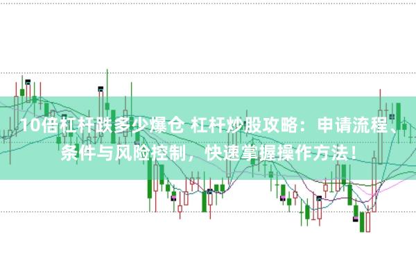 10倍杠杆跌多少爆仓 杠杆炒股攻略：申请流程、条件与风险控制，快速掌握操作方法！