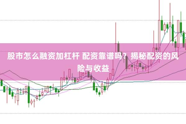 股市怎么融资加杠杆 配资靠谱吗？揭秘配资的风险与收益