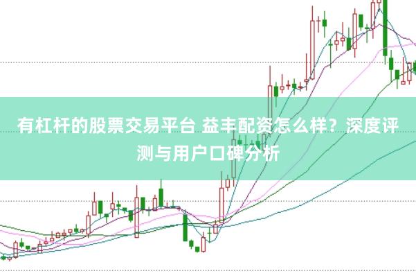 有杠杆的股票交易平台 益丰配资怎么样？深度评测与用户口碑分析
