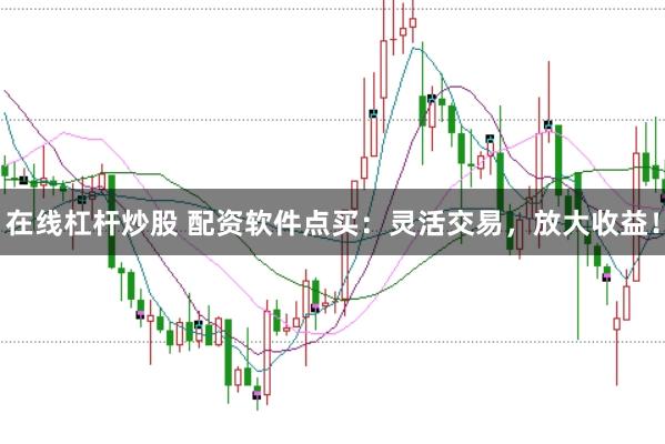 在线杠杆炒股 配资软件点买：灵活交易，放大收益！