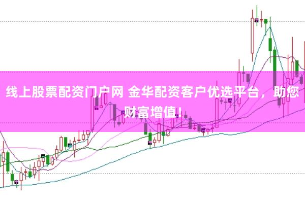 线上股票配资门户网 金华配资客户优选平台，助您财富增值！