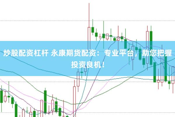 炒股配资杠杆 永康期货配资：专业平台，助您把握投资良机！