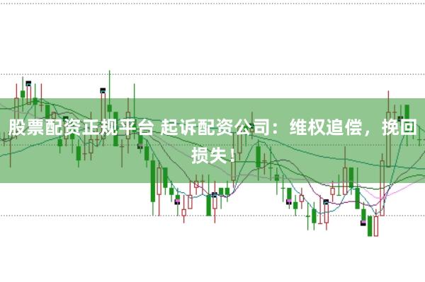 股票配资正规平台 起诉配资公司：维权追偿，挽回损失！