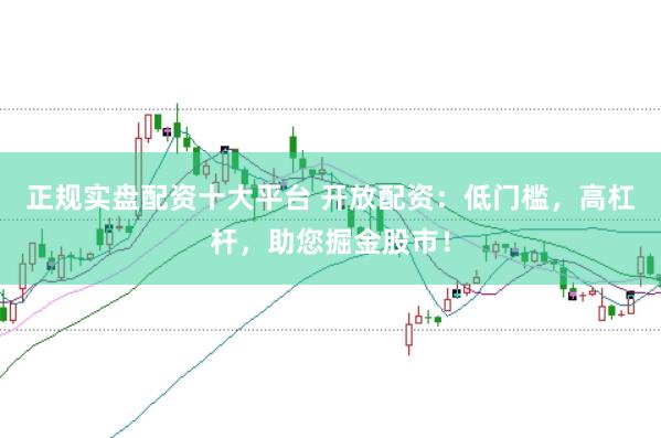 正规实盘配资十大平台 开放配资：低门槛，高杠杆，助您掘金股市！