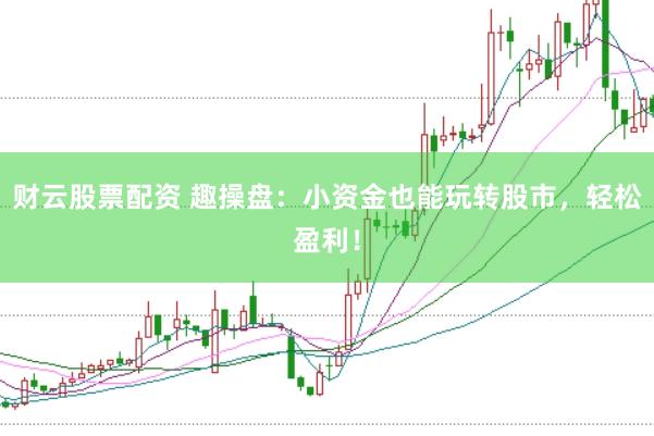 财云股票配资 趣操盘：小资金也能玩转股市，轻松盈利！