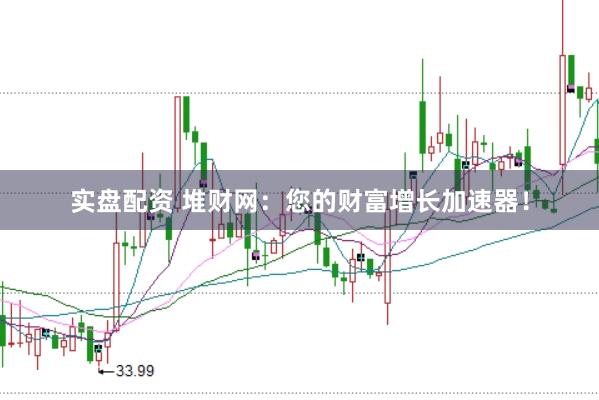 实盘配资 堆财网：您的财富增长加速器！