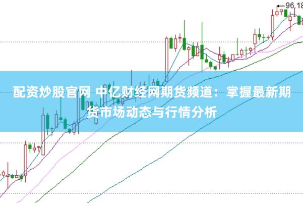 配资炒股官网 中亿财经网期货频道：掌握最新期货市场动态与行情分析