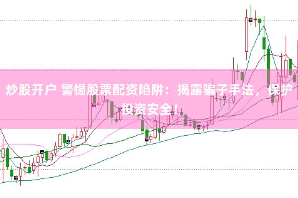炒股开户 警惕股票配资陷阱：揭露骗子手法，保护投资安全！
