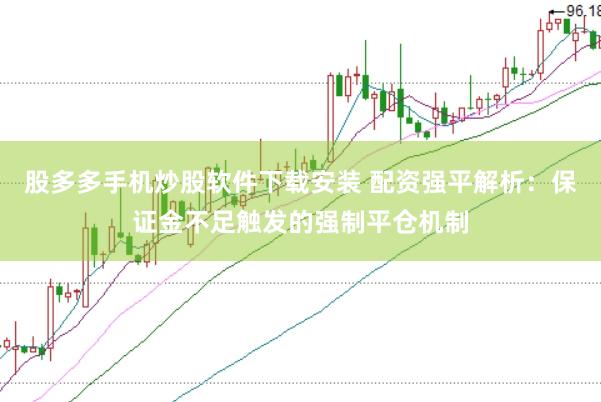 股多多手机炒股软件下载安装 配资强平解析：保证金不足触发的强制平仓机制