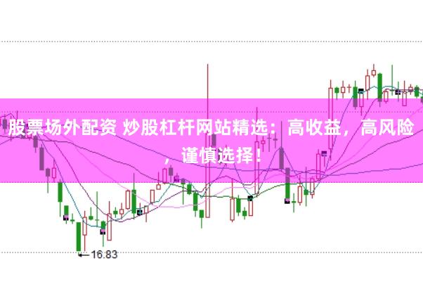 股票场外配资 炒股杠杆网站精选：高收益，高风险，谨慎选择！