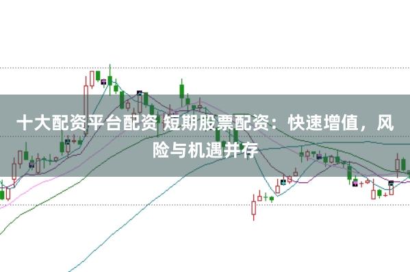 十大配资平台配资 短期股票配资：快速增值，风险与机遇并存