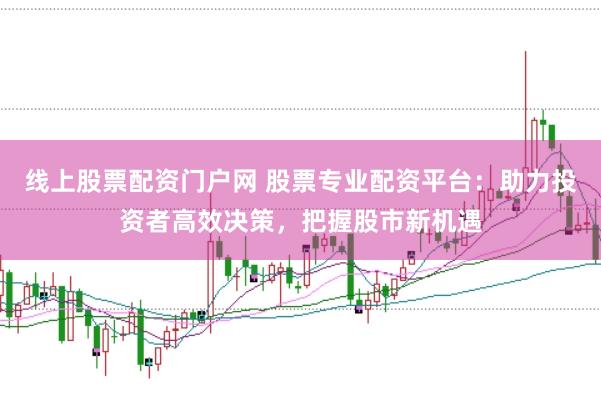 线上股票配资门户网 股票专业配资平台:助力投资者高效决策,把握股市新机遇