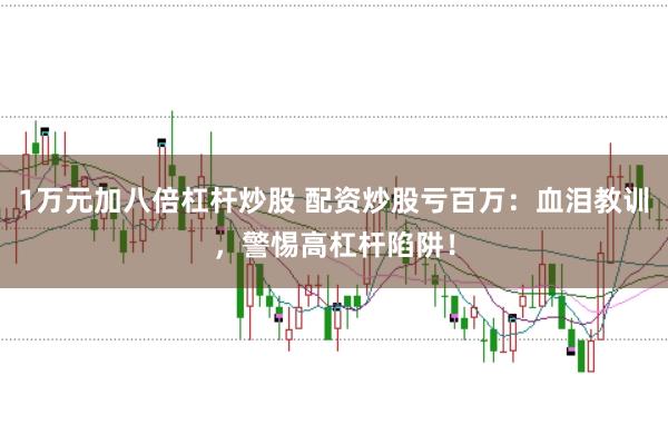 1万元加八倍杠杆炒股 配资炒股亏百万:血泪教训,警惕高杠杆陷阱!