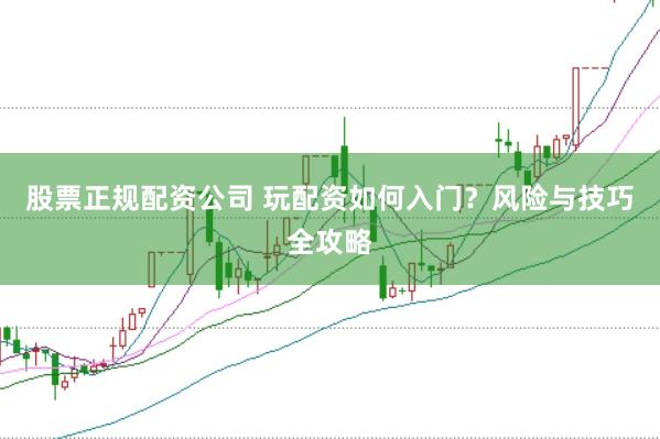 股票正规配资公司 玩配资如何入门?风险与技巧全攻略