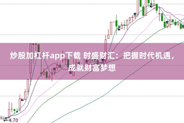 炒股加杠杆app下载 时盛财汇:把握时代机遇,成就财富梦想
