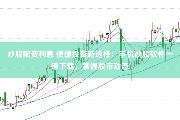 炒股配资利息 便捷投资新选择：手机炒股软件一键下载，掌握股市动态