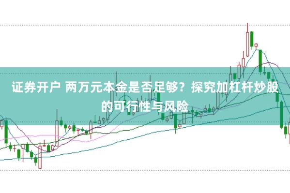 证券开户 两万元本金是否足够？探究加杠杆炒股的可行性与风险