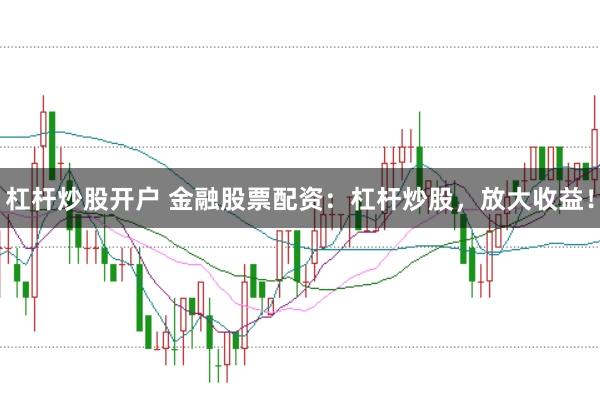 杠杆炒股开户 金融股票配资：杠杆炒股，放大收益！