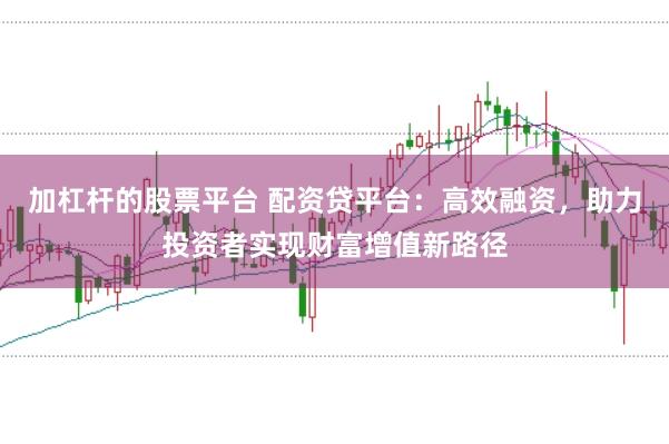 加杠杆的股票平台 配资贷平台:高效融资,助力投资者实现财富增值新路径