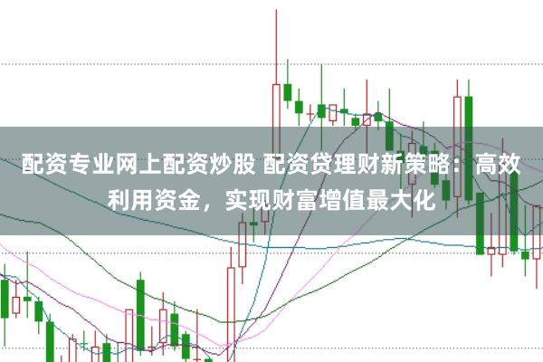 配资专业网上配资炒股 配资贷理财新策略:高效利用资金,实现财富增值最大化