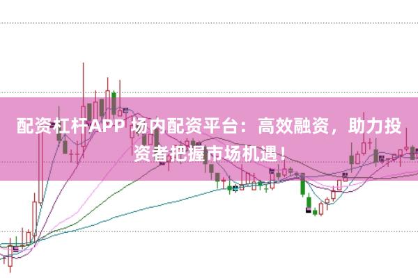 配资杠杆APP 场内配资平台:高效融资,助力投资者把握市场机遇!
