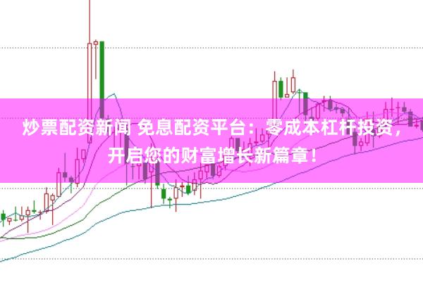 炒票配资新闻 免息配资平台：零成本杠杆投资，开启您的财富增长新篇章！
