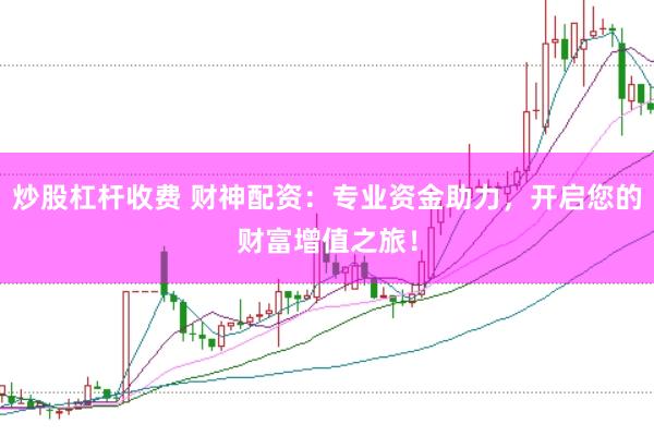 炒股杠杆收费 财神配资：专业资金助力，开启您的财富增值之旅！