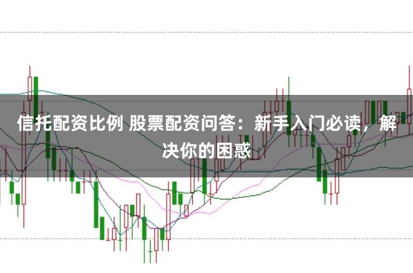 信托配资比例 股票配资问答:新手入门必读,解决你的困惑