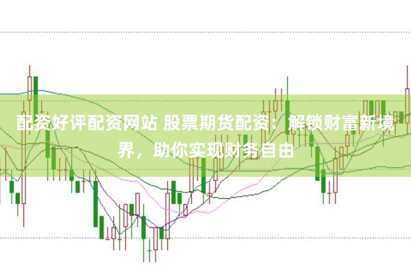 配资好评配资网站 股票期货配资:解锁财富新境界,助你实现财务自由
